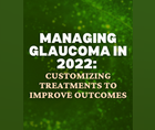 Managing Glaucoma in 2022 Customizing Treatments to Improve Outcomes