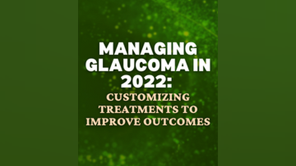 Managing Glaucoma in 2022 Customizing Treatments to Improve Outcomes